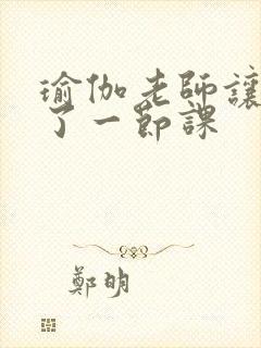 瑜伽老师让我C了一节课