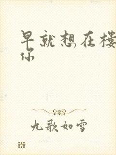 早就想在楼梯要你