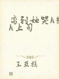 脔到她哭h粗话h上司