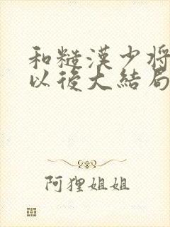 和糙汉少将闪婚以后大结局