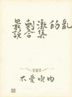 最刺激的乱惀小说合集