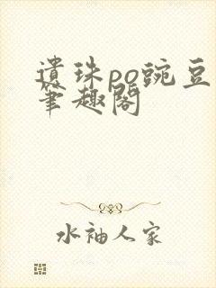 遗珠po豌豆荚笔趣阁