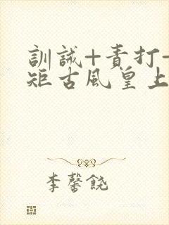 训诫+责打+规矩古风皇上皇后