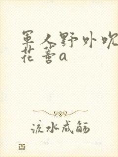 军人野外吮她的花蒂a