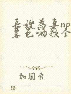 长嫂为妻npn暮色酒歌全文免费阅读笔趣阁