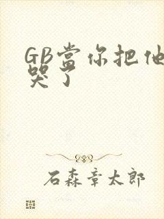 GB当你把他抄哭了