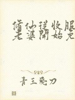 修仙从收服邻居老婆开始免费阅读