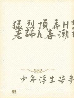 猛烈顶弄H禁欲老师h春潮视频