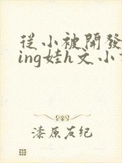从小被开发成ying娃h文小说