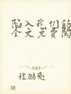 陷入我们的热恋全文免费阅读