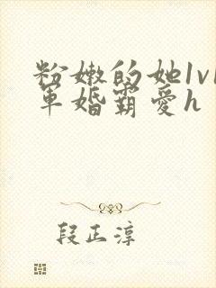 粉嫩的她1v1军婚霸爱h