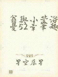 翁与小莹浴室欢爱52章笔趣阁