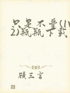 只是不爱(1V2)瓶瓶下载