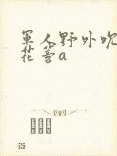 军人野外吮她的花蒂a