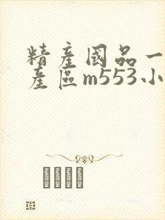 精产国品一二三产区m553小说