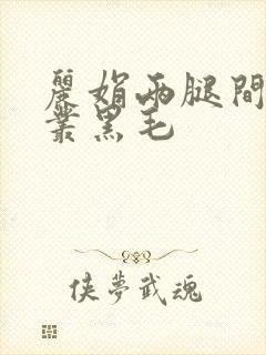 丽娟两腿间一大丛黑毛