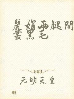 丽娟两腿间一大丛黑毛