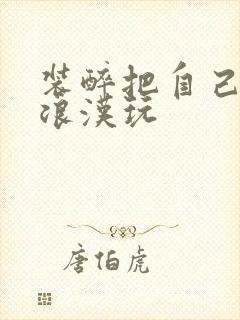 装醉把自己给流浪汉玩