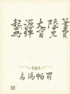 起源大陆笔趣阁无弹窗免费阅读