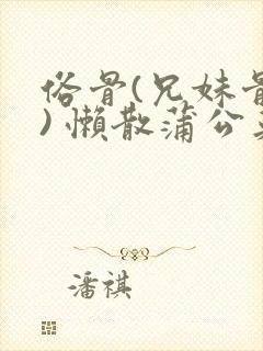 俗骨(兄妹骨科) 懒散蒲公英结局