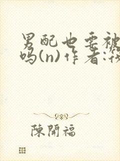 男配也要被爆炒吗(n)作者:筏喻