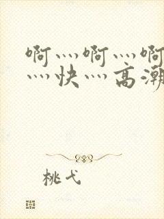 啊灬啊灬啊灬啊灬快灬高潮了