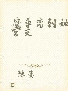 魔尊脔到她哭h宫交