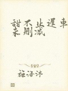 甜不止迟车浴室未删减