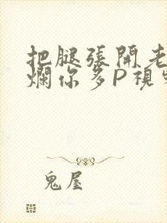 把腿张开老子臊烂你多P视频软件