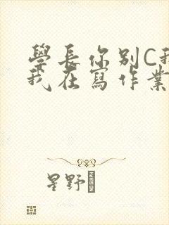 学长你别C我了我在写作业
