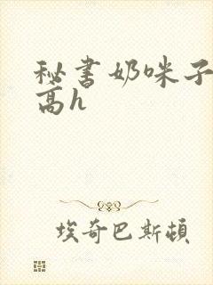 秘书奶咪子真大高h