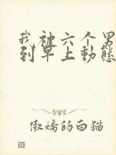 我被六个男人躁到早上动态图