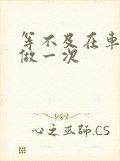 等不及在车里先做一次