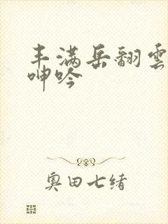 丰满岳翻云覆雨呻吟