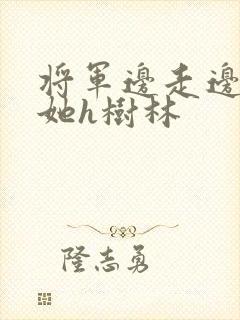 将军边走边挺进她h树林