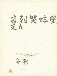 脔到哭蛇双根宫交h