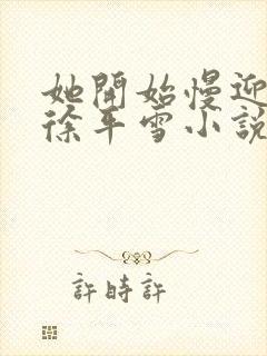 她开始慢迎迎合徐平雪小说