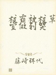 校霸被校草在教室做到哭