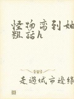 怪物脔到她哭h粗话h