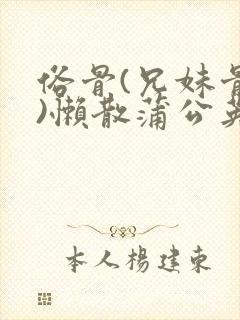 俗骨(兄妹骨科)懒散蒲公英结局