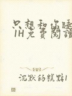 只想和你睡1V 1H免费阅读