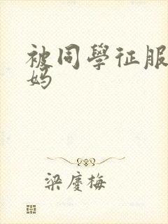 被同学征服的妈妈