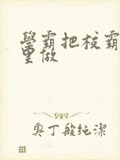 学霸把校霸往死里做