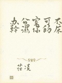 办公室可不可以干湿你的床垫