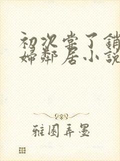 初次尝了销魂少妇邻居小说