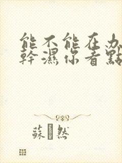 能不能在办公室干湿你看点