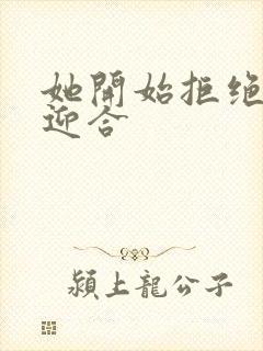 她开始拒绝慢迎迎合