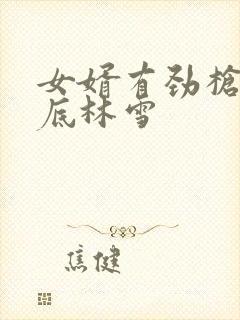 女婿有劲枪枪到底林雪