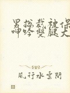 男总裁被保镖c呻吟双腿大张bl