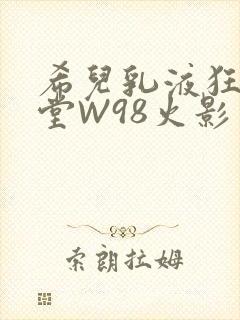 希儿乳液狂飙天堂W98火影